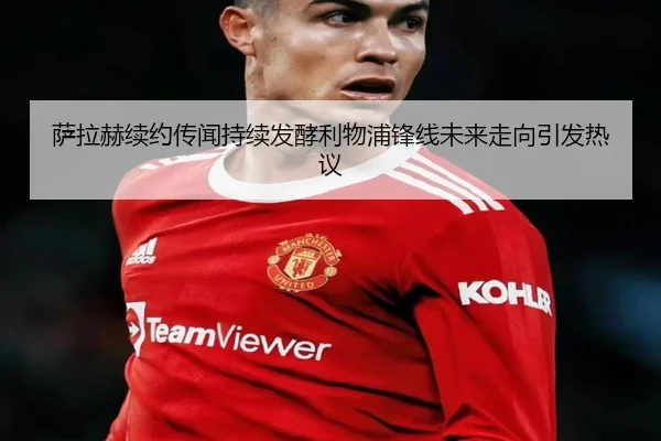 萨拉赫续约传闻持续发酵利物浦锋线未来走向引发热议